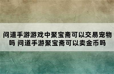 问道手游游戏中聚宝斋可以交易宠物吗 问道手游聚宝斋可以卖金币吗